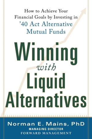 Winning With Liquid Alternatives: How to Achieve Your Financial Goals by Investing in ’40 Act Alternative Mutual Funds