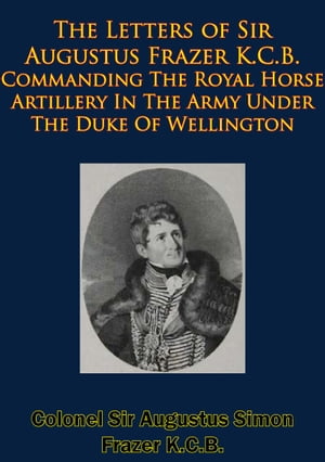 The Letters of Sir Augustus Frazer K.C.B. Commanding The Royal Horse Artillery