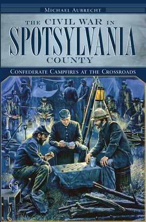 The Civil War in Spotsylvania County: Confederate Campfires at the Crossroads