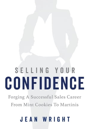 Selling Your Confidence Forging A Successful Sales Career From Mint Cookies To Martinis【電子書籍】[ Jean Wright ]