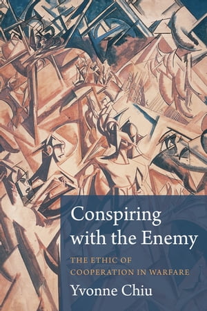 Conspiring with the Enemy The Ethic of Cooperation in Warfare【電子書籍】[ Yvonne Chiu ]