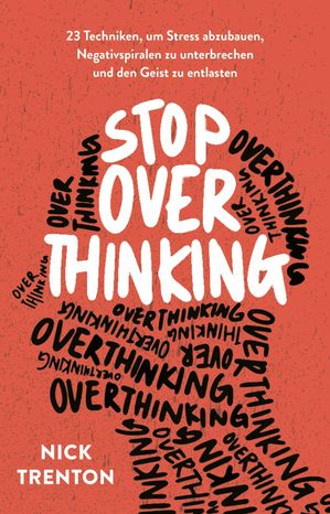 Stop Overthinking 23 Techniken, um Stress abzubauen, Negativspiralen zu unterbrechen und den Geist zu entlasten