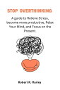 Stop overthinking A guide to Relieve Stress, become more productive, Relax Your Mind, and Focus on the Present.【電子書籍】[ Robert R. Marley ]