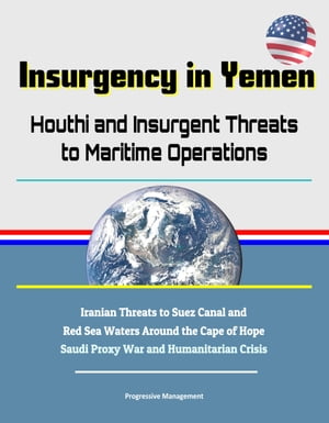 Insurgency in Yemen: Houthi and Insurgent Threats to Maritime Operations - Iranian Threats to Suez Canal and Red Sea Waters Around the Cape of Hope, Saudi Proxy War and Humanitarian Crisis