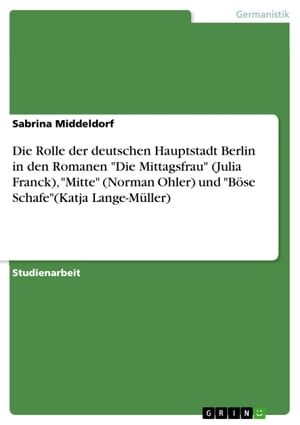 Die Rolle der deutschen Hauptstadt Berlin in den Romanen 'Die Mittagsfrau' (Julia Franck), 'Mitte' (Norman Ohler) und 'Böse Schafe'(Katja Lange-Müller)