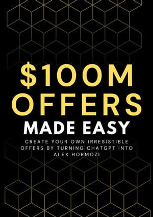 100M Offers Made Easy: Create Your Own Irresistible Offers by Turning ChatGPT into Alex Hormozi