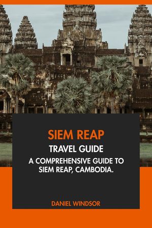 Siem Reap Travel Guide: A Comprehensive Guide to Siem Reap, Cambodia.【電子書籍】[ Daniel Windsor ]