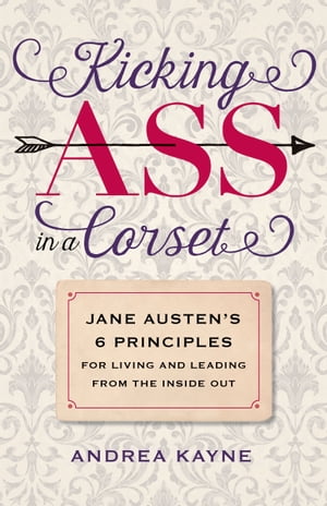 Kicking Ass in a Corset Jane Austen’s 6 Principles for Living and Leading from the Inside Out【電子書籍】[ Andrea Kayne ]