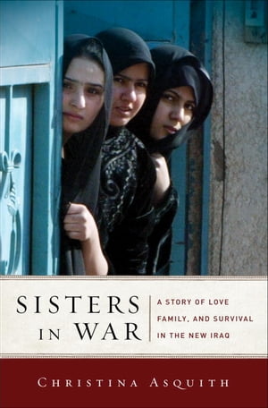 Sisters in War A Story of Love, Family, and Survival in the New Iraq【電子書籍】 Christina Asquith