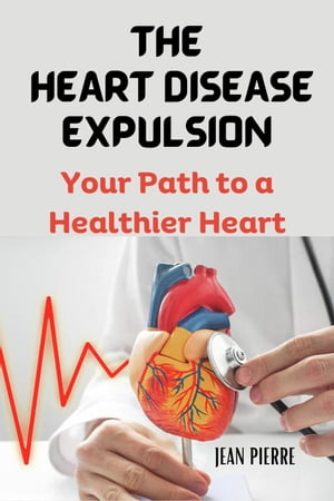 The Heart Disease Expulsion: Your Path to a Healthier Heart