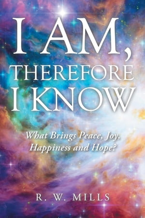 I Am, Therefore I Know What Brings Peace, Joy, Happiness and Hope?【電子書籍】[ R. W. Mills ]