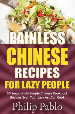 Painless Chinese Recipes For Lazy People: 50 Surprisingly Simple Chinese Cookbook Recipes Even Your Lazy Ass Can Cook