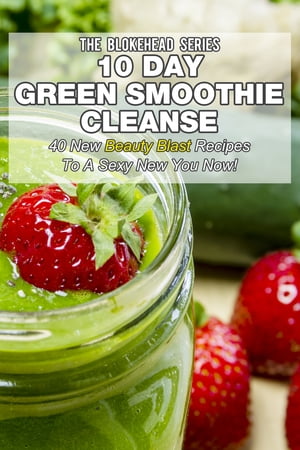 10 Day Green Smoothie Cleanse: 40 New Beauty Blast Recipes To A Sexy New You Now
