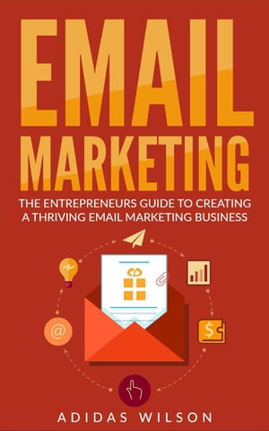 Email Marketing - The Entrepreneurs Guide To Creating A Thriving Email Marketing Business【電子書籍】[ Adidas Wilson ]