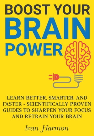 Boost Your Brain Power: Learn Better, Smarter, and Faster - Scientifically Proven Guides to Sharpen Your Focus and Retrain Your Brain