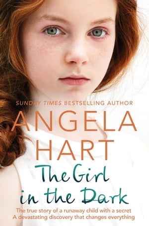 The Girl in the Dark The True Story of Runaway Child with a Secret. A Devastating Discovery that Changes Everything.【電子書籍】 Angela Hart