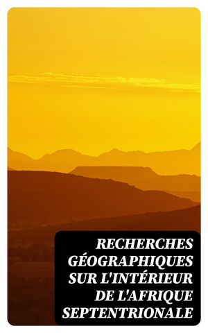 Recherches g?ographiques sur l'int?rieur de l'Afrique septentrionale l'Histoire des voyages entrepris ou ex?cut?s jusqu'? ce jour pour p?n?trer dans l'int?rieur du Soudan