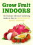 Grow Fruit Indoors: The Ultimate Advanced Gardening Guide on How to Grow Exotic Fruits Indoors