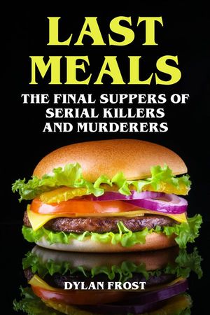 Last Meals - The Final Suppers of Serial Killers &MurderersŻҽҡ[ Dylan Frost ]