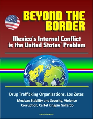 Beyond the Border: Mexico's Internal Conflict is the United States' Problem - Drug Trafficking Organizations, Los Zetas, Mexican Stability and Security, Violence, Corruption, Cartel Kingpin Gallardo【電子書籍】[ Progressive Management ]