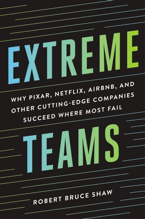 Extreme Teams Why Pixar, Netflix, Airbnb, and Other Cutting-Edge Companies Succeed Where Most Fail【電子書籍】 Robert Bruce Shaw