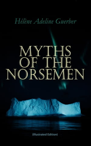 Myths of the Norsemen (Illustrated Edition) From the Eddas and Sagas: Myths of Creation, Ymir and Audhumla, Odin, Thor, Loki, Valhalla, The Twilight of the Gods【電子書籍】 H l ne Adeline Guerber