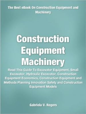 Construction Equipment Machinery Read This Guide To Excavator Equipment, Small Excavator, Hydraulic Excavator, Construction Equipment Economics, Construction Equipment and Methods Planning Innovation Safety and Construction Equipment Mod【電子書籍】