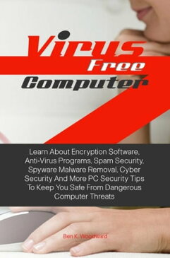 Virus Free Computer Learn About Encryption Software, Anti-Virus Programs, Spam Security, Spyware Malware Removal, Cyber Security And More PC Security Tips To Keep You Safe From Dangerous Computer Threats【電子書籍】[ Ben K. Woodward ]