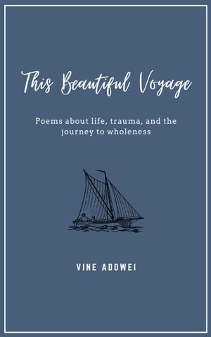 This Beautiful Voyage Poems about life, trauma, and the journey to wholeness【電子書籍】 Vine Adowei