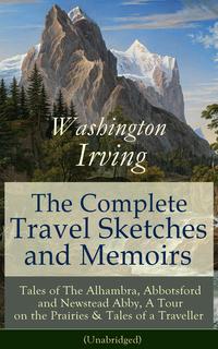 The Complete Travel Sketches and Memoirs of Washington Irving: Tales of The Alhambra, Abbotsford and Newstead Abby, A Tour on the Prairies & Tales of a Traveller (Unabridged): Autobiographical Writings, Travel Reports, Essays and Notes o【電子書籍】