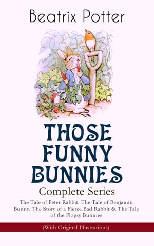 THOSE FUNNY BUNNIES Complete Series: The Tale of Peter Rabbit, The Tale of Benjamin Bunny, The Story of a Fierce Bad Rabbit The Tale of the Flopsy Bunnies (With Original Illustrations) Children 039 s Book Classics Illustrated by Beatri【電子書籍】