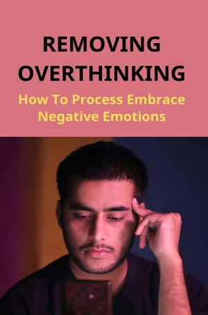 Removing Overthinking: How To Process Embrace Negative Emotions
