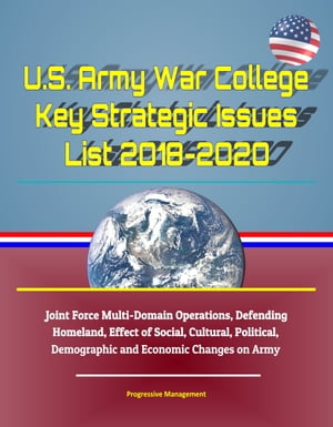 U.S. Army War College Key Strategic Issues List 2018-2020: Joint Force Multi-Domain Operations, Defending Homeland, Effect of Social, Cultural, Political, Demographic and Economic Changes on Army【電子書籍】 Progressive Management