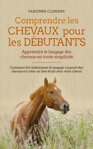 Comprendre les chevaux pour les débutants - Apprendre le langage des chevaux en toute simplicité: Comment lire habilement le langage corporel des chevaux et créer un lien étroit avec votre cheval