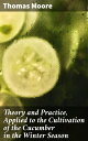 Theory and Practice, Applied to the Cultivation of the Cucumber in the Winter Season To Which Is Added a Chapter on Melons【電子書籍】 Thomas Moore