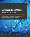 Amazon SageMaker Best Practices Proven tips and tricks to build successful machine learning solutions on Amazon SageMaker【電子書籍】 Sireesha Muppala