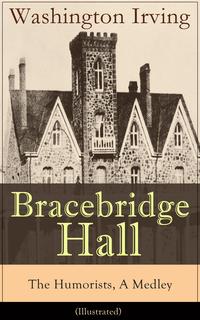 Bracebridge Hall - The Humorists, A Medley (Illustrated): Satirical Novel from the Author of The Legend of Sleepy Hollow, Rip Van Winkle, Letters of Jonathan Oldstyle, A History of New York, Tales of the Alhambra and many more【電子書籍】