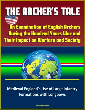 The Archer's Tale: An Examination of English Archers During the Hundred Years War and Their Impact on Warfare and Society - Medieval England's Use of Large Infantry Formations with Longbows