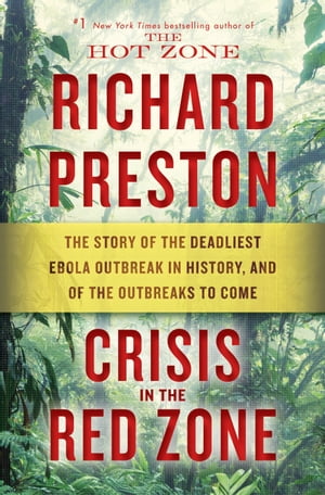 Crisis in the Red Zone The Story of the Deadliest Ebola Outbreak in History, and of the Outbreaks to Come【電子書籍】[ Richard Preston ]