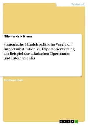 Strategische Handelspolitik im Vergleich: Importsubstitution vs. Exportorientierung am Beispiel der asiatischen Tigerstaaten und Lateinamerika