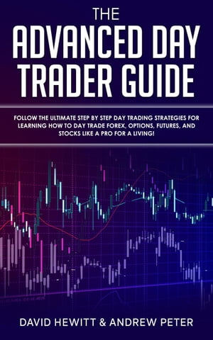 The Advanced Day Trader Guide: Follow the Ultimate Step by Step Day Trading Strategies for Learning How to Day Trade Forex, Options, Futures, and Stocks like a Pro for a Living!【電子書籍】[ David Hewitt ]