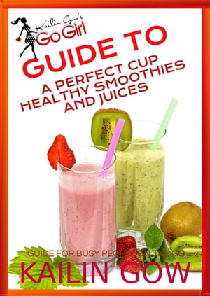 Kailin Gow's Go Girl Guide to The Perfect Cup: Healthy Smoothies and Juices Guide