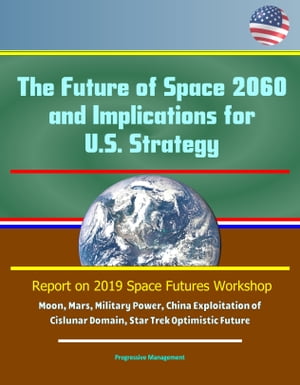 The Future of Space 2060 and Implications for U.S. Strategy: Report on 2019 Space Futures Workshop - Moon, Mars, Military Power, China Exploitation of Cislunar Domain, Star Trek Optimistic Future