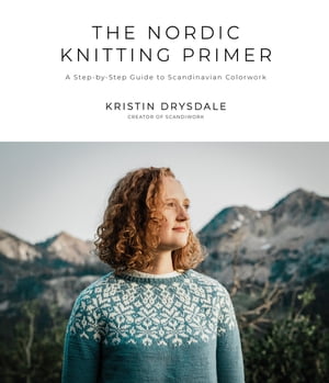 The Nordic Knitting Primer A Step-by-Step Guide to Scandinavian Colorwork【電子書籍】 Kristin Drysdale