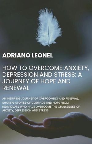 How to Overcome Anxiety, Depression and Stress: A Journey of Hope and Renewal