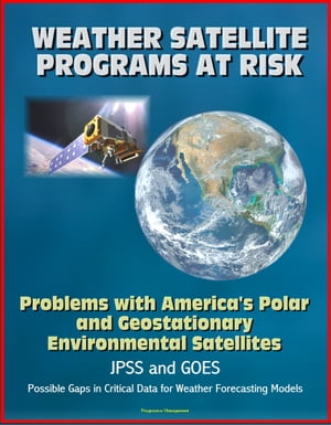 Weather Satellite Programs at Risk: Problems with America's Polar and Geostationary Environmental Satellites, JPSS and GOES, Possible Gaps in Critical Data for Weather Forecasting Models