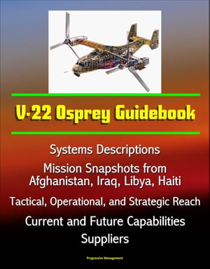 V-22 Osprey Guidebook: Systems Descriptions, Mission Snapshots from Afghanistan, Iraq, Libya, Haiti, Tactical, Operational, and Strategic Reach, Current and Future Capabilities, Suppliers【電子書籍】[ Progressive Management ]