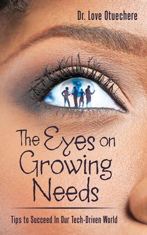 The Eyes on Growing Needs:Tips to Succeed in Our Tech-Driven World【電子書籍】[ Dr. Love Otuechere ]