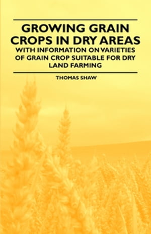 Growing Grain Crops in Dry Areas - With Information on Varieties of Grain Crop Suitable for Dry Land Farming