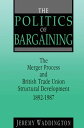 The Politics of Bargaining Merger Process and British Trade Union Structural Development, 1892-1987